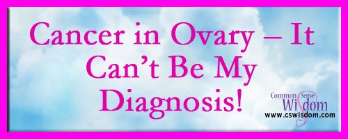 Cancer in Ovary - It Can’t Be My Diagnosis! - www.cswisdom.com